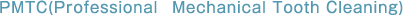 ＰＭＴＣ(Professional  Mechanical Tooth Cleaning)